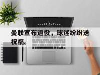 九游游戏中心网页版-曼联宣布退役，球迷纷纷送祝福。