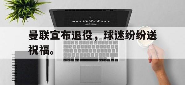 九游游戏中心网页版-曼联宣布退役，球迷纷纷送祝福。