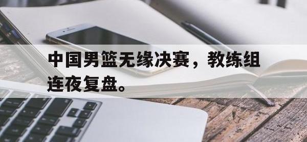 九游游戏中心网页版-中国男篮无缘决赛，教练组连夜复盘。