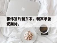 张伟签约新东家，新赛季备受期待。