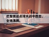 九城游戏中心官网-巴黎奥运点球大战中胜出，全场沸腾。
