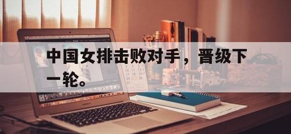 九游游戏中心网页版-中国女排击败对手，晋级下一轮。