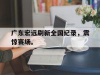 九城游戏中心官网-广东宏远刷新全国纪录，震惊赛场。