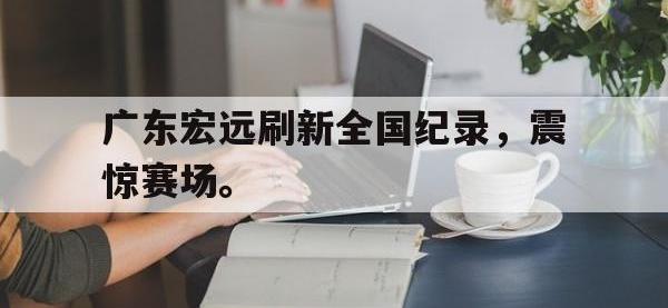 九城游戏中心官网-广东宏远刷新全国纪录，震惊赛场。