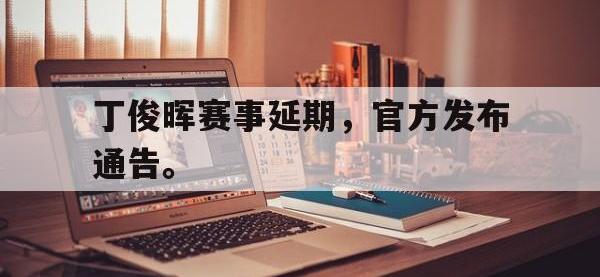丁俊晖赛事延期，官方发布通告。