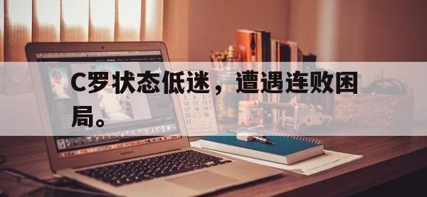 九游游戏中心网页版-C罗状态低迷，遭遇连败困局。
