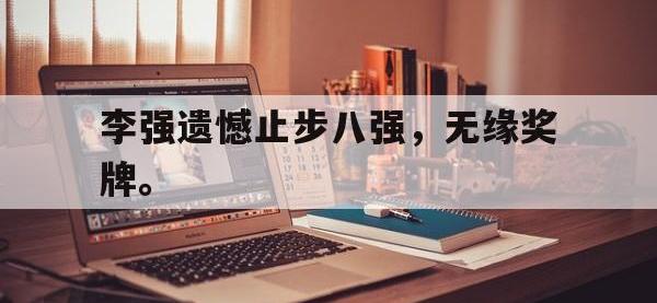 九游游戏中心网页版-李强遗憾止步八强，无缘奖牌。