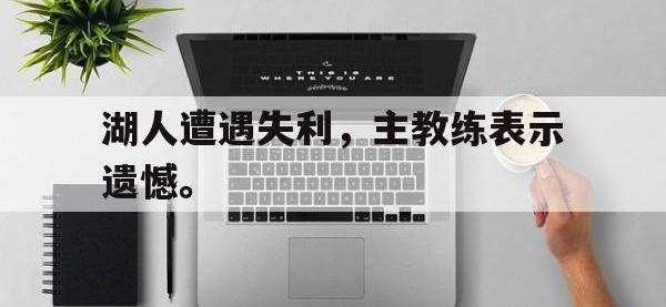 九游游戏中心网页版-湖人遭遇失利，主教练表示遗憾。