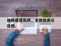 九城游戏中心官网-孙杨遭遇失利，主教练表示遗憾。