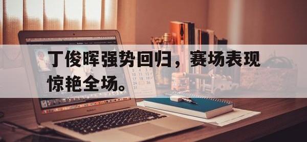 九游游戏中心网页版-丁俊晖强势回归，赛场表现惊艳全场。
