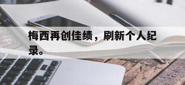 九游游戏中心网页版-梅西再创佳绩，刷新个人纪录。