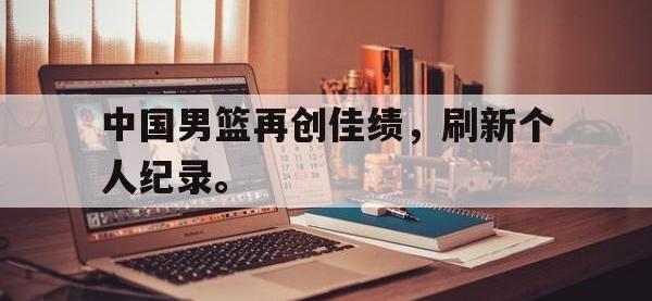 九城游戏中心官网-中国男篮再创佳绩，刷新个人纪录。