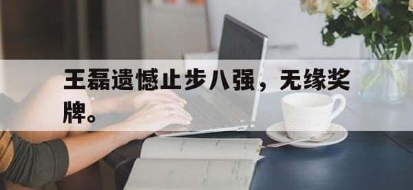 九城游戏中心官网-王磊遗憾止步八强，无缘奖牌。