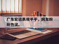 九游游戏中心网页版-广东宏远表现平平，网友纷纷热议。