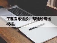 九游游戏中心网页版-王磊宣布退役，球迷纷纷送祝福。