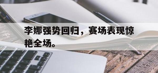 九游游戏中心网页版-李娜强势回归，赛场表现惊艳全场。