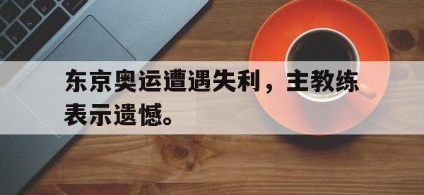 九游游戏中心网页版-东京奥运遭遇失利，主教练表示遗憾。