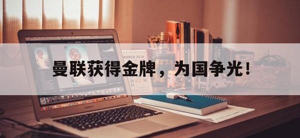 九城游戏中心官网-曼联获得金牌，为国争光！