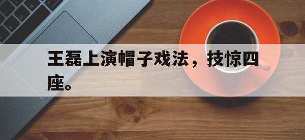 九城游戏中心官网-王磊上演帽子戏法，技惊四座。
