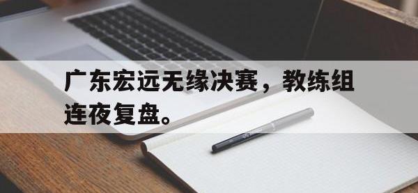 九游游戏中心网页版-广东宏远无缘决赛，教练组连夜复盘。