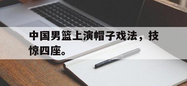 九游游戏中心网页版-中国男篮上演帽子戏法，技惊四座。