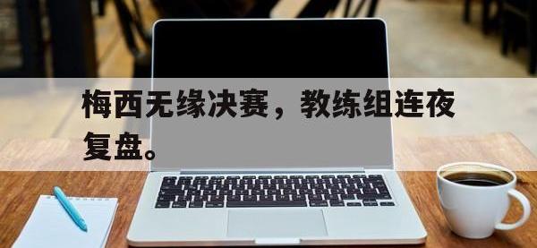 九城游戏中心官网-梅西无缘决赛，教练组连夜复盘。