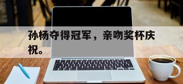九城游戏中心官网-孙杨夺得冠军，亲吻奖杯庆祝。