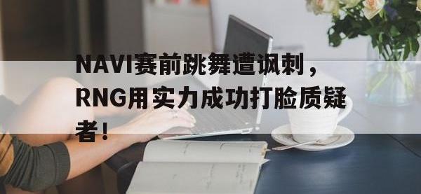 九游游戏中心网页版-NAVI赛前跳舞遭讽刺，RNG用实力成功打脸质疑者！