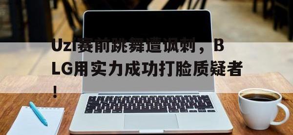 九城游戏中心官网-Uzi赛前跳舞遭讽刺，BLG用实力成功打脸质疑者！