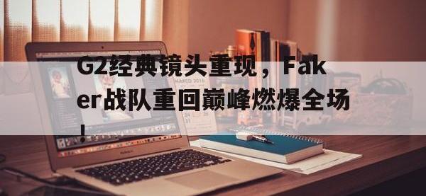 九城游戏中心官网-G2经典镜头重现，Faker战队重回巅峰燃爆全场！