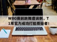 九游游戏中心网页版-WBG赛前跳舞遭讽刺，T1用实力成功打脸质疑者！