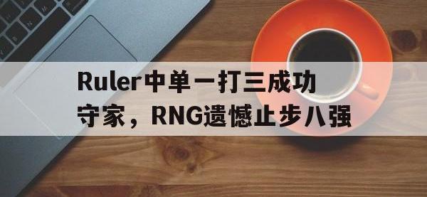 九游游戏中心网页版-Ruler中单一打三成功守家，RNG遗憾止步八强