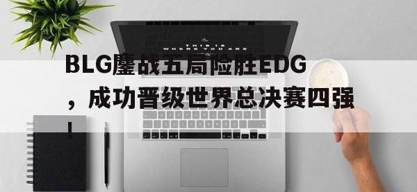 九游游戏中心网页版-BLG鏖战五局险胜EDG，成功晋级世界总决赛四强！