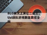 九游游戏中心网页版-BLG再次上演让二追三，Uzi战队逆境翻盘震惊全网