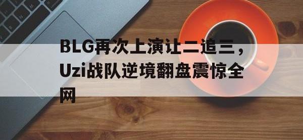 九游游戏中心网页版-BLG再次上演让二追三，Uzi战队逆境翻盘震惊全网