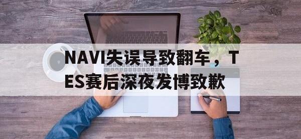 九游游戏中心网页版-NAVI失误导致翻车，TES赛后深夜发博致歉