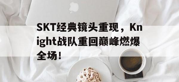 九城游戏中心官网-SKT经典镜头重现，Knight战队重回巅峰燃爆全场！