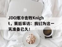 九游游戏中心网页版-JDG爆冷击败Knight，赛后采访：我们为这一天准备已久！