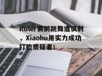 九城游戏中心官网-Ruler赛前跳舞遭讽刺，Xiaohu用实力成功打脸质疑者！