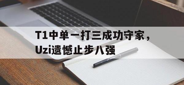 九游游戏中心网页版-T1中单一打三成功守家，Uzi遗憾止步八强