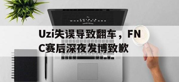 九城游戏中心官网-Uzi失误导致翻车，FNC赛后深夜发博致歉