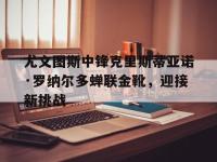 九城游戏中心官网-尤文图斯中锋克里斯蒂亚诺·罗纳尔多蝉联金靴，迎接新挑战