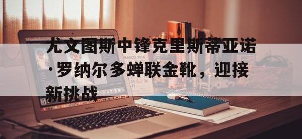 九城游戏中心官网-尤文图斯中锋克里斯蒂亚诺·罗纳尔多蝉联金靴，迎接新挑战