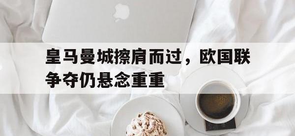 九游游戏中心网页版-皇马曼城擦肩而过，欧国联争夺仍悬念重重