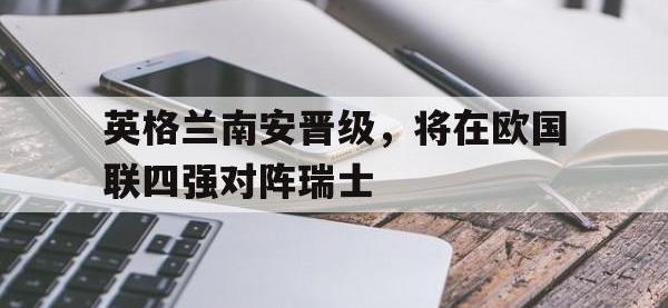 九游游戏中心网页版-英格兰南安晋级，将在欧国联四强对阵瑞士