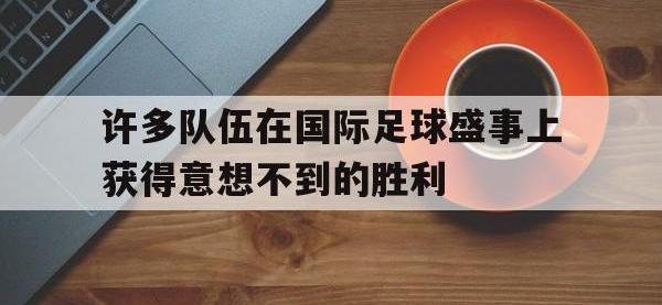 九游游戏中心网页版-许多队伍在国际足球盛事上获得意想不到的胜利