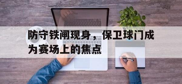 九游游戏中心网页版-防守铁闸现身，保卫球门成为赛场上的焦点