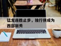 九游游戏中心网页版-猛龙连胜止步，独行侠成为西部新秀