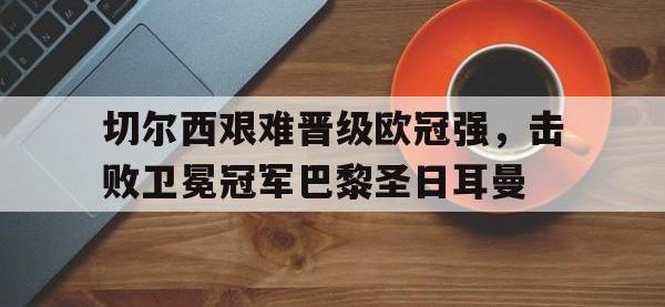 九城游戏中心官网-切尔西艰难晋级欧冠强，击败卫冕冠军巴黎圣日耳曼