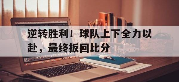 九游游戏中心网页版-逆转胜利！球队上下全力以赴，最终扳回比分